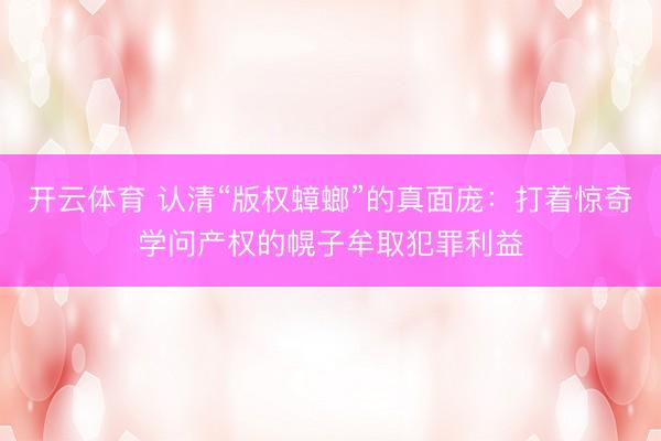 开云体育 认清“版权蟑螂”的真面庞：打着惊奇学问产权的幌子牟取犯罪利益