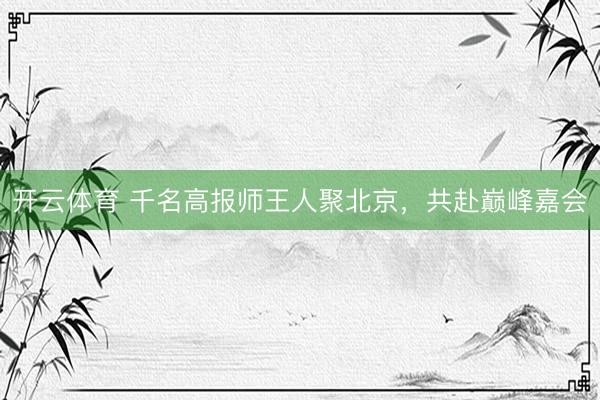 开云体育 千名高报师王人聚北京，共赴巅峰嘉会