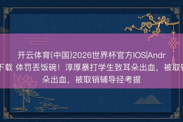 开云体育(中国)2026世界杯官方IOS|Android手机app下载 体罚丟饭碗！淳厚暴打学生致耳朵出血，被取销辅导经考据
