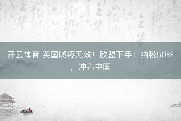 开云体育 英国喊疼无效！欧盟下手：纳税50%，冲着中国