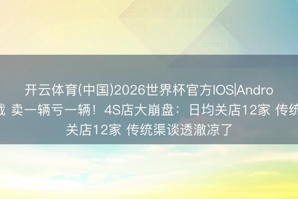 开云体育(中国)2026世界杯官方IOS|Android手机app下载 卖一辆亏一辆！4S店大崩盘：日均关店12家 传统渠谈透澈凉了