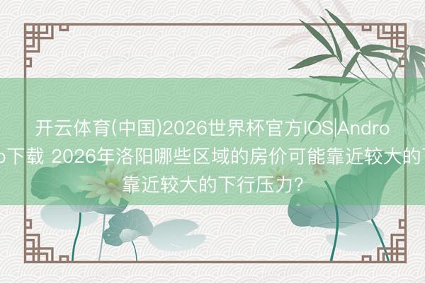 开云体育(中国)2026世界杯官方IOS|Android手机app下载 2026年洛阳哪些区域的房价可能靠近较大的下行压力？
