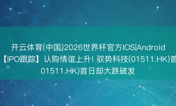 开云体育(中国)2026世界杯官方IOS|Android手机app下载 【IPO跟踪】认购情谊上升! 驭势科技(01511.HK)首日却大跌破发