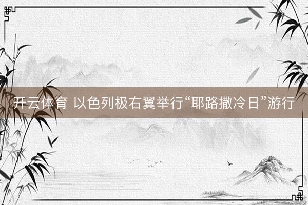 开云体育 以色列极右翼举行“耶路撒冷日”游行