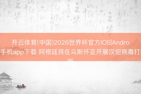 开云体育(中国)2026世界杯官方IOS|Android手机app下载 阿根廷将在乌斯怀亚开展汉坦病毒打听
