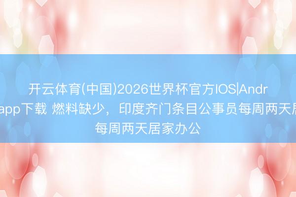 开云体育(中国)2026世界杯官方IOS|Android手机app下载 燃料缺少，印度齐门条目公事员每周两天居家办公