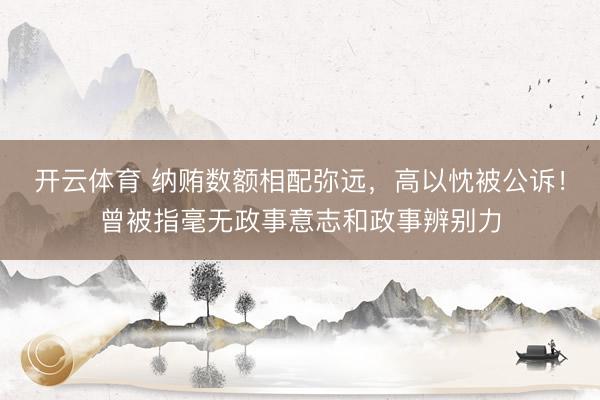 开云体育 纳贿数额相配弥远，高以忱被公诉！曾被指毫无政事意志和政事辨别力
