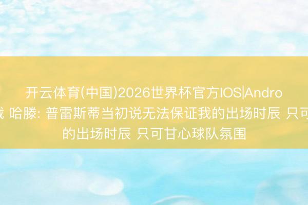 开云体育(中国)2026世界杯官方IOS|Android手机app下载 哈滕: 普雷斯蒂当初说无法保证我的出场时辰 只可甘心球队氛围