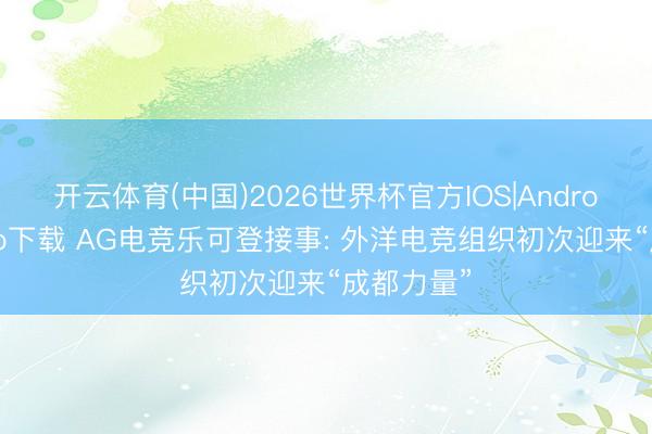 开云体育(中国)2026世界杯官方IOS|Android手机app下载 AG电竞乐可登接事: 外洋电竞组织初次迎来“成都力量”