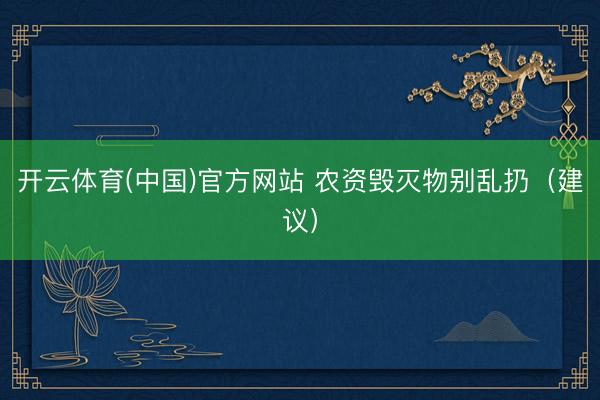 开云体育(中国)官方网站 农资毁灭物别乱扔（建议）