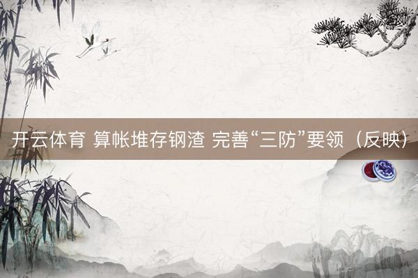 开云体育 算帐堆存钢渣 完善“三防”要领（反映）