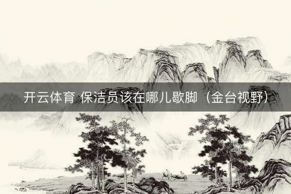 开云体育 保洁员该在哪儿歇脚（金台视野）