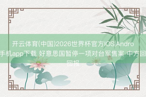 开云体育(中国)2026世界杯官方IOS|Android手机app下载 好意思国暂停一项对台军售案 中方回报