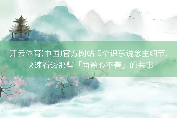 开云体育(中国)官方网站 5个识东说念主细节， 快速看透那些「面熟心不善」的共事