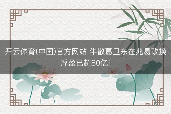 开云体育(中国)官方网站 牛散葛卫东在兆易改换浮盈已超80亿！