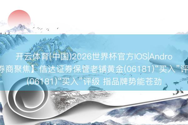 开云体育(中国)2026世界杯官方IOS|Android手机app下载 【券商聚焦】信达证券保管老铺黄金(06181)“买入”评级 指品牌势能苍劲