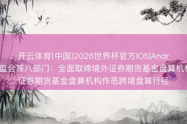 开云体育(中国)2026世界杯官方IOS|Android手机app下载 证监会等八部门：全面取缔境外证券期货基金盘算机构作恶跨境盘算行径