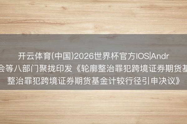 开云体育(中国)2026世界杯官方IOS|Android手机app下载 证监会等八部门聚拢印发《轮廓整治罪犯跨境证券期货基金计较行径引申决议》