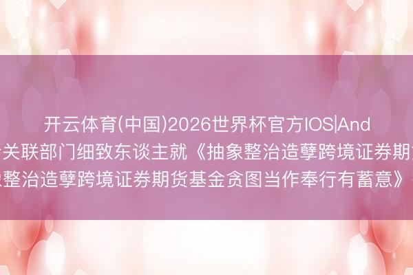 开云体育(中国)2026世界杯官方IOS|Android手机app下载 证监会关联部门细致东谈主就《抽象整治造孽跨境证券期货基金贪图当作奉行有蓄意》答记者问