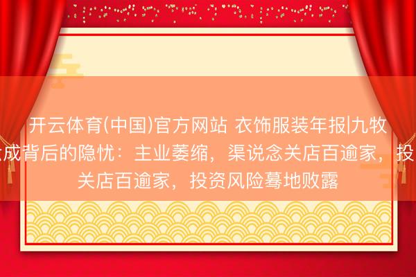 开云体育(中国)官方网站 衣饰服装年报|九牧王归母净利增六成背后的隐忧：主业萎缩，渠说念关店百逾家，投资风险蓦地败露