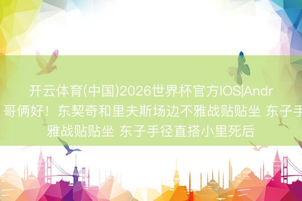 开云体育(中国)2026世界杯官方IOS|Android手机app下载 哥俩好！东契奇和里夫斯场边不雅战贴贴坐 东子手径直搭小里死后