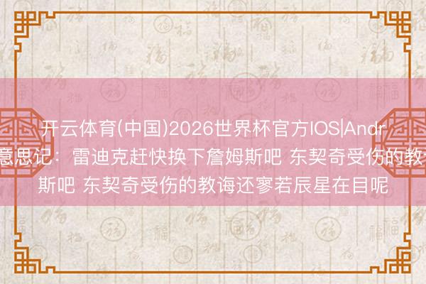 开云体育(中国)2026世界杯官方IOS|Android手机app下载 好意思记：雷迪克赶快换下詹姆斯吧 东契奇受伤的教诲还寥若辰星在目呢