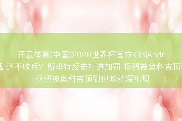 开云体育(中国)2026世界杯官方IOS|Android手机app下载 还不收兵？斯玛特反击打进加罚 枢纽被奥科吉顶到但吹精深犯规