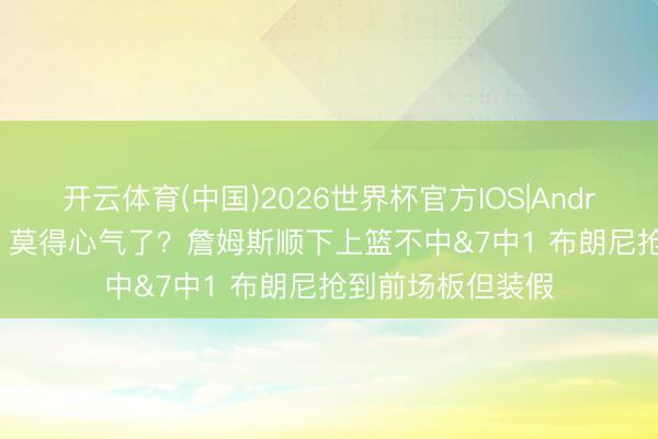 开云体育(中国)2026世界杯官方IOS|Android手机app下载 莫得心气了？詹姆斯顺下上篮不中&7中1 布朗尼抢到前场板但装假