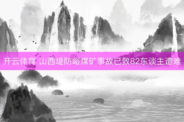 开云体育 山西堤防峪煤矿事故已致82东谈主遭难