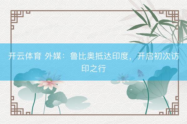 开云体育 外媒：鲁比奥抵达印度，开启初次访印之行