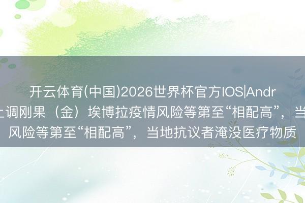 开云体育(中国)2026世界杯官方IOS|Android手机app下载 世卫上调刚果（金）埃博拉疫情风险等第至“相配高”，当地抗议者淹没医疗物质