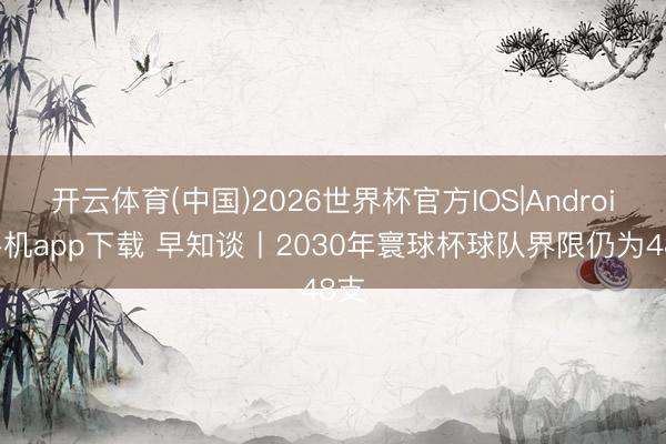 开云体育(中国)2026世界杯官方IOS|Android手机app下载 早知谈丨2030年寰球杯球队界限仍为48支