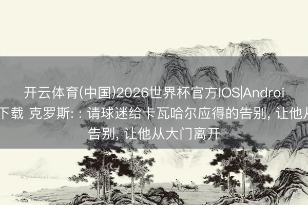 开云体育(中国)2026世界杯官方IOS|Android手机app下载 克罗斯: : 请球迷给卡瓦哈尔应得的告别， 让他从大门离开