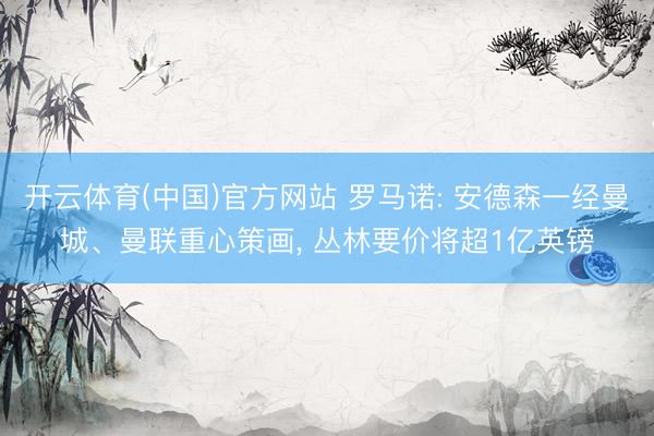 开云体育(中国)官方网站 罗马诺: 安德森一经曼城、曼联重心策画， 丛林要价将超1亿英镑