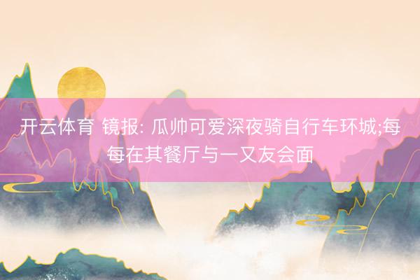 开云体育 镜报: 瓜帅可爱深夜骑自行车环城;每每在其餐厅与一又友会面