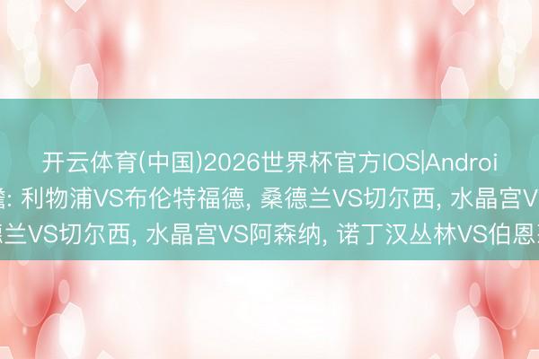 开云体育(中国)2026世界杯官方IOS|Android手机app下载 足球前瞻: 利物浦VS布伦特福德， 桑德兰VS切尔西， 水晶宫VS阿森纳， 诺丁汉丛林VS伯恩茅斯