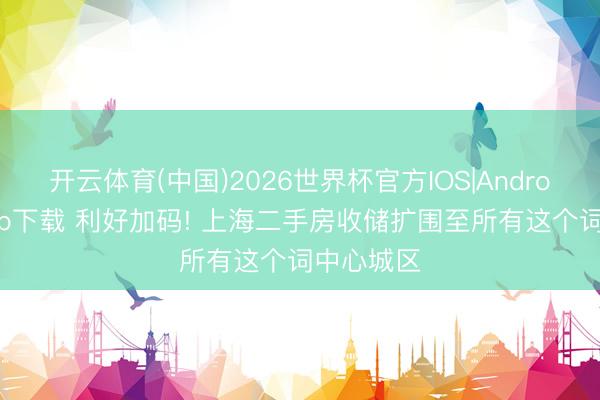 开云体育(中国)2026世界杯官方IOS|Android手机app下载 利好加码! 上海二手房收储扩围至所有这个词中心城区
