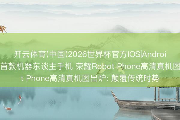 开云体育(中国)2026世界杯官方IOS|Android手机app下载 大众首款机器东谈主手机 荣耀Robot Phone高清真机图出炉: 颠覆传统时势