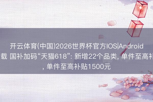 开云体育(中国)2026世界杯官方IOS|Android手机app下载 国补加码“天猫618”: 新增22个品类， 单件至高补贴1500元