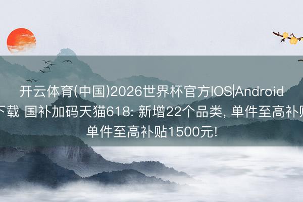 开云体育(中国)2026世界杯官方IOS|Android手机app下载 国补加码天猫618: 新增22个品类， 单件至高补贴1500元!