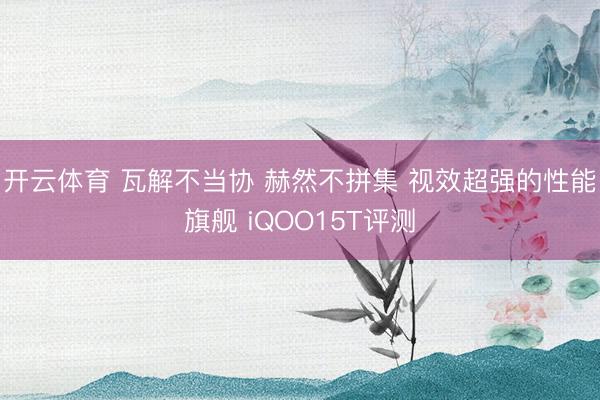 开云体育 瓦解不当协 赫然不拼集 视效超强的性能旗舰 iQOO15T评测
