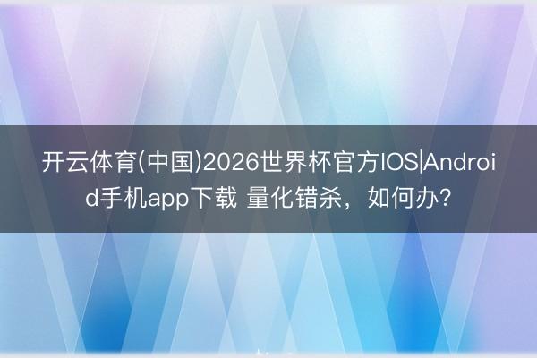 开云体育(中国)2026世界杯官方IOS|Android手机app下载 量化错杀，如何办？