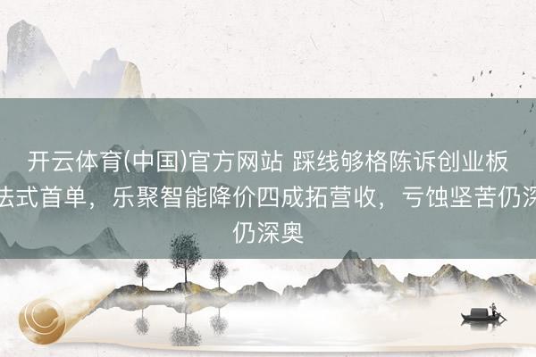 开云体育(中国)官方网站 踩线够格陈诉创业板新法式首单，乐聚智能降价四成拓营收，亏蚀坚苦仍深奥