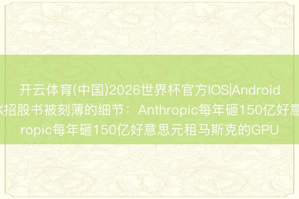 开云体育(中国)2026世界杯官方IOS|Android手机app下载 SpaceX招股书被刻薄的细节：Anthropic每年砸150亿好意思元租马斯克的GPU