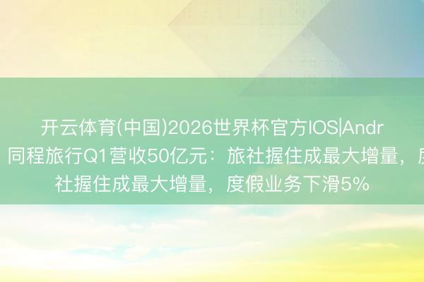 开云体育(中国)2026世界杯官方IOS|Android手机app下载 同程旅行Q1营收50亿元：旅社握住成最大增量，度假业务下滑5%