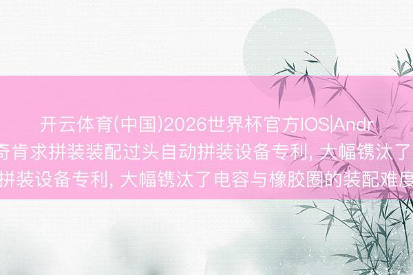 开云体育(中国)2026世界杯官方IOS|Android手机app下载 马达西奇肯求拼装装配过头自动拼装设备专利， 大幅镌汰了电容与橡胶圈的装配难度