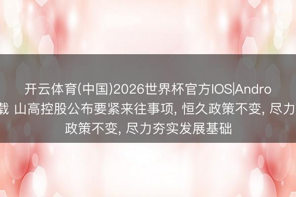 开云体育(中国)2026世界杯官方IOS|Android手机app下载 山高控股公布要紧来往事项， 恒久政策不变， 尽力夯实发展基础
