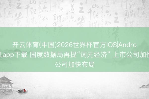 开云体育(中国)2026世界杯官方IOS|Android手机app下载 国度数据局再提“词元经济” 上市公司加快布局