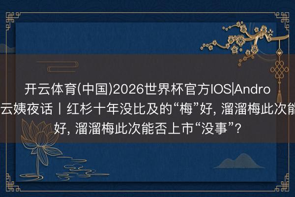 开云体育(中国)2026世界杯官方IOS|Android手机app下载 云姨夜话丨红杉十年没比及的“梅”好， 溜溜梅此次能否上市“没事”?
