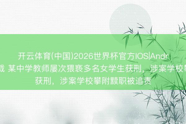 开云体育(中国)2026世界杯官方IOS|Android手机app下载 某中学教师屡次猥亵多名女学生获刑，涉案学校攀附黩职被追责